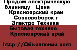 Продам электрическую блинницу › Цена ­ 1 000 - Красноярский край, Сосновоборск г. Электро-Техника » Бытовая техника   . Красноярский край